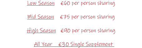 Low Season €60 per person sharing Mid Season €75 per person sharing High Season €90 per person sharing All Year €30 Single Supplement 