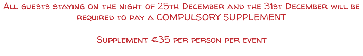 All guests staying on the night of 25th December and the 31st December will be required to pay a COMPULSORY SUPPLEMENT Supplement €35 per person per event